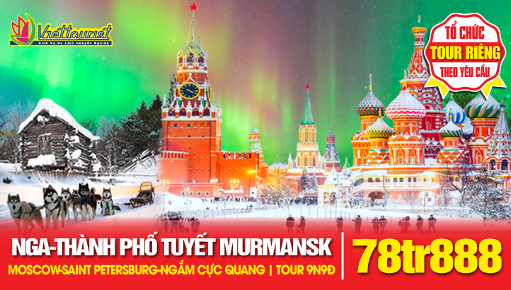 Tour du lịch Nga NGẮM BẮC CỰC QUANG 9N9Đ - Thành phố Tuyết Trắng Murmansk Cực Bắc nước Nga - Thủ đô Moscow - Saint Petersburg